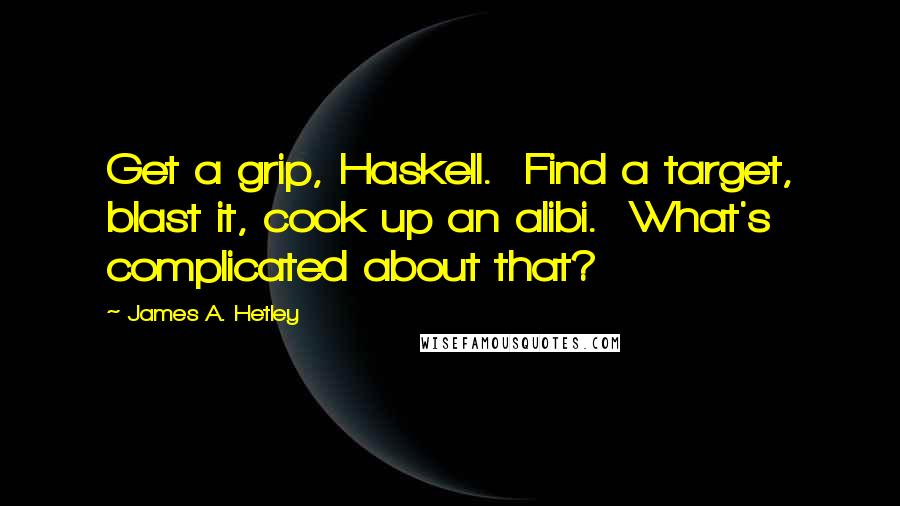 James A. Hetley Quotes: Get a grip, Haskell. Find a target, blast it, cook up an alibi. What's complicated about that?