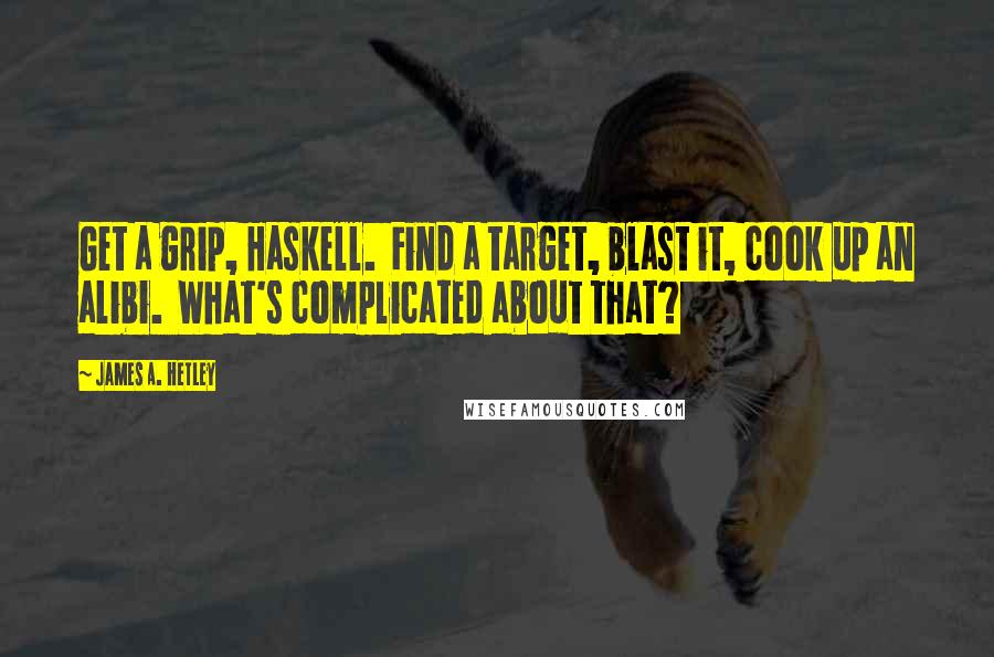 James A. Hetley Quotes: Get a grip, Haskell. Find a target, blast it, cook up an alibi. What's complicated about that?