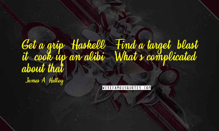 James A. Hetley Quotes: Get a grip, Haskell. Find a target, blast it, cook up an alibi. What's complicated about that?