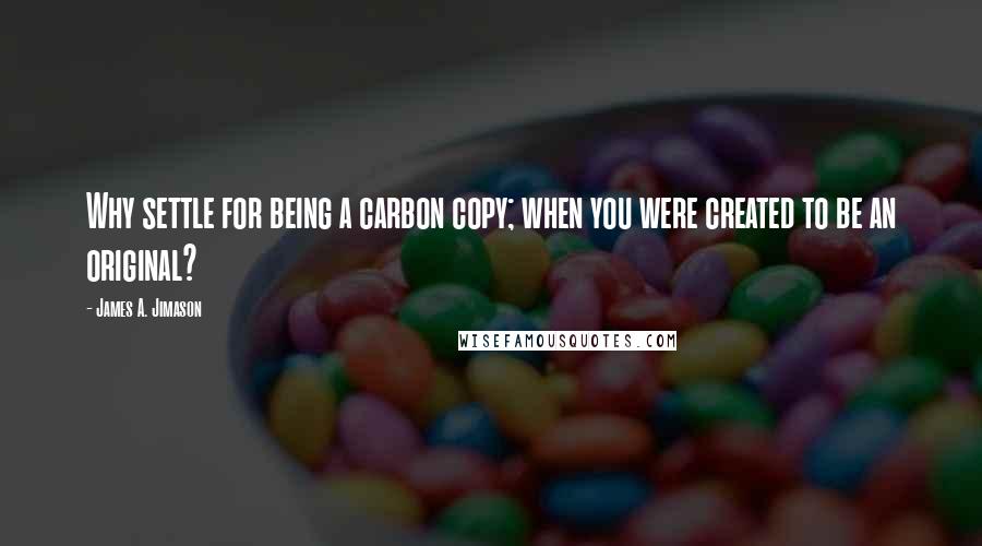 James A. Jimason Quotes: Why settle for being a carbon copy; when you were created to be an original?