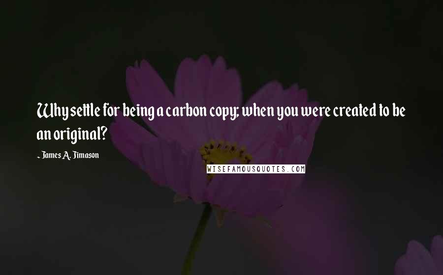 James A. Jimason Quotes: Why settle for being a carbon copy; when you were created to be an original?