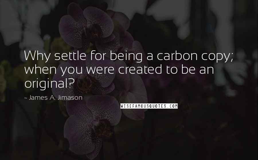 James A. Jimason Quotes: Why settle for being a carbon copy; when you were created to be an original?