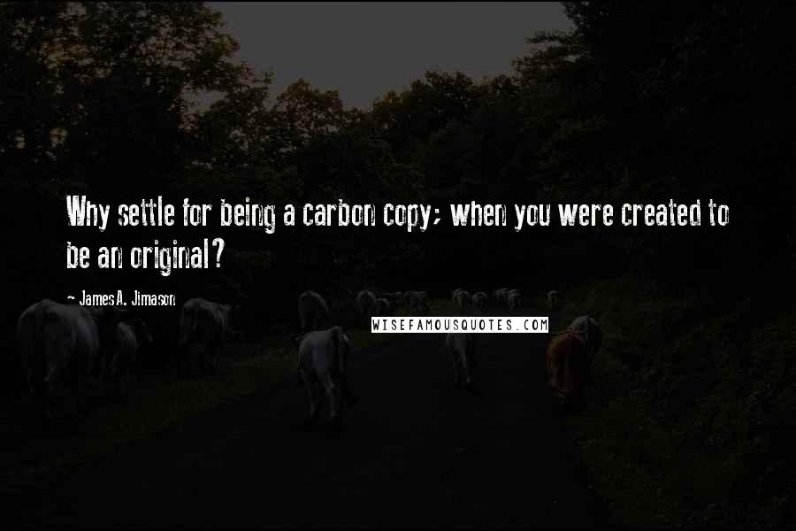 James A. Jimason Quotes: Why settle for being a carbon copy; when you were created to be an original?