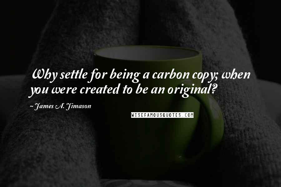 James A. Jimason Quotes: Why settle for being a carbon copy; when you were created to be an original?
