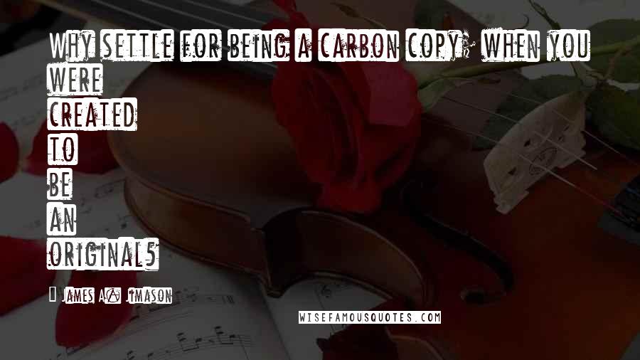 James A. Jimason Quotes: Why settle for being a carbon copy; when you were created to be an original?