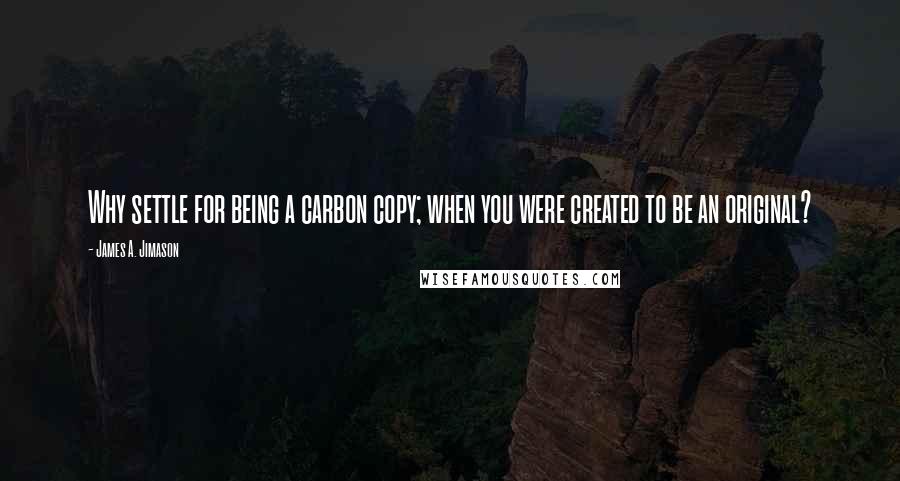 James A. Jimason Quotes: Why settle for being a carbon copy; when you were created to be an original?