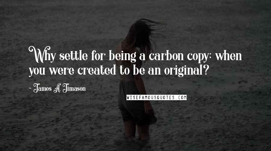 James A. Jimason Quotes: Why settle for being a carbon copy; when you were created to be an original?