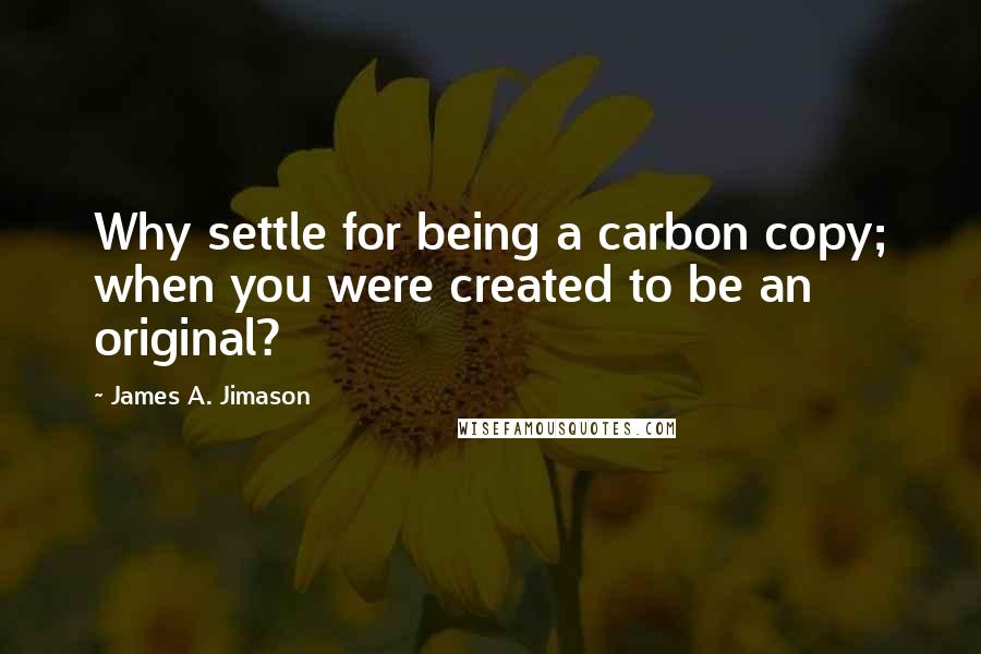 James A. Jimason Quotes: Why settle for being a carbon copy; when you were created to be an original?