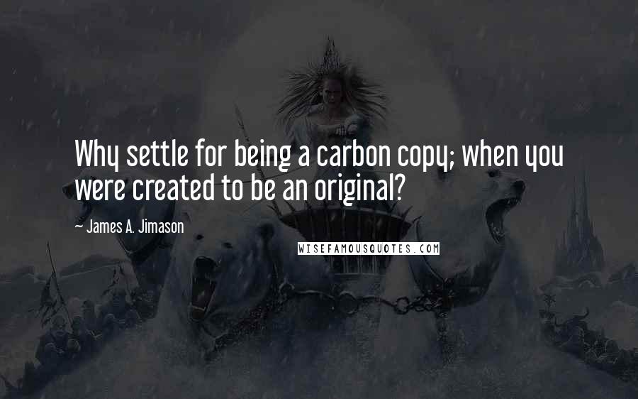 James A. Jimason Quotes: Why settle for being a carbon copy; when you were created to be an original?