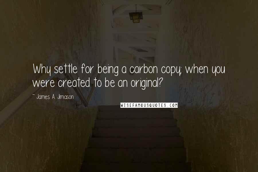 James A. Jimason Quotes: Why settle for being a carbon copy; when you were created to be an original?