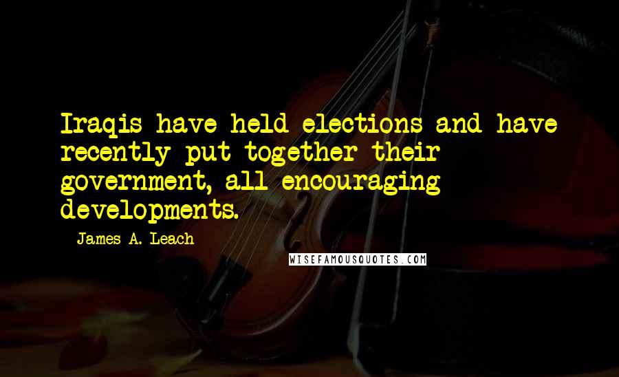 James A. Leach Quotes: Iraqis have held elections and have recently put together their government, all encouraging developments.