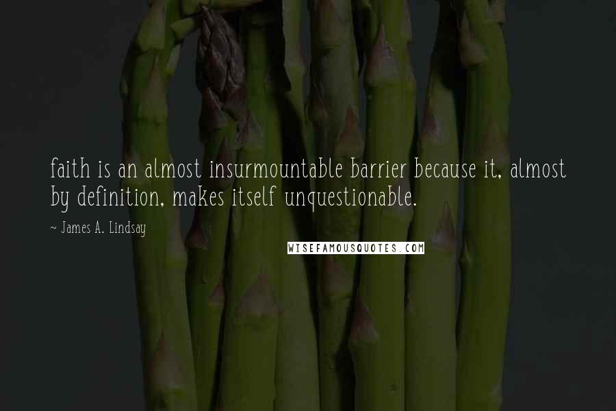 James A. Lindsay Quotes: faith is an almost insurmountable barrier because it, almost by definition, makes itself unquestionable.