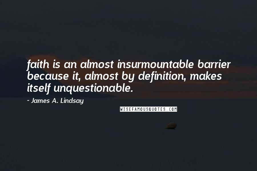 James A. Lindsay Quotes: faith is an almost insurmountable barrier because it, almost by definition, makes itself unquestionable.