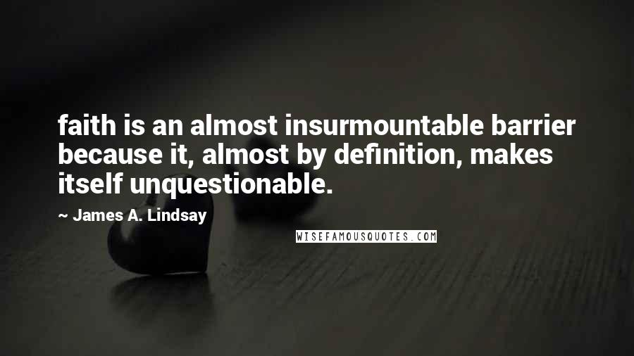 James A. Lindsay Quotes: faith is an almost insurmountable barrier because it, almost by definition, makes itself unquestionable.