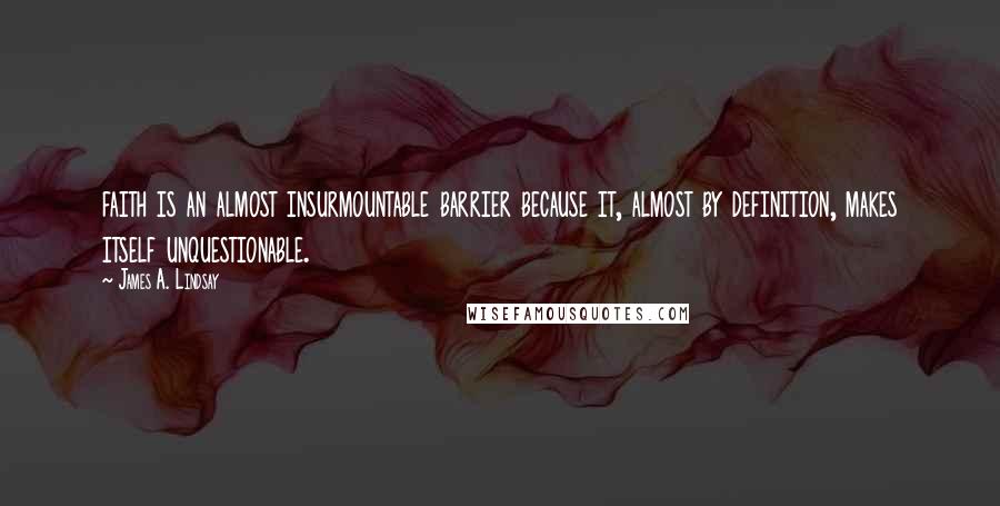 James A. Lindsay Quotes: faith is an almost insurmountable barrier because it, almost by definition, makes itself unquestionable.