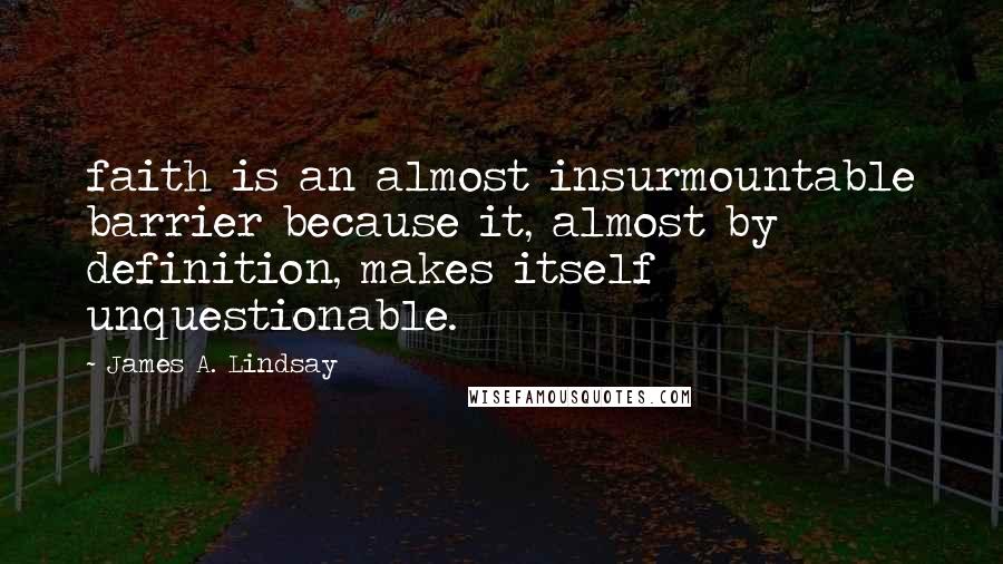 James A. Lindsay Quotes: faith is an almost insurmountable barrier because it, almost by definition, makes itself unquestionable.