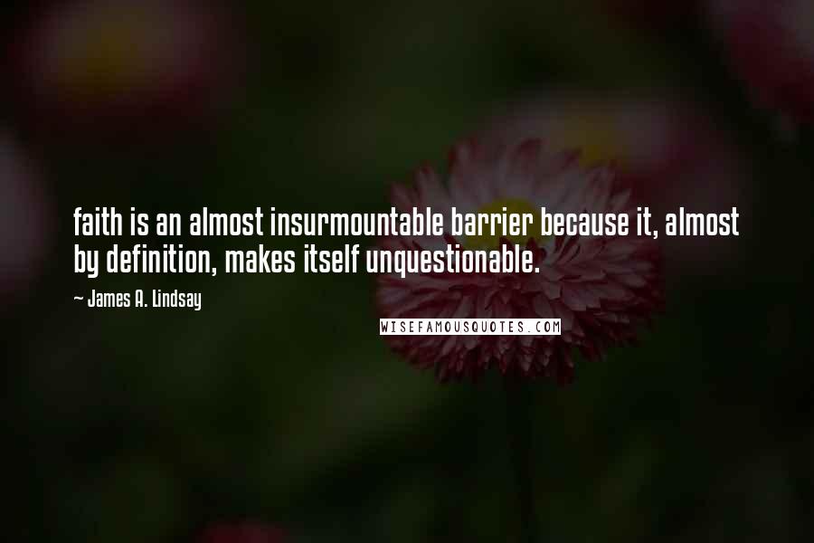 James A. Lindsay Quotes: faith is an almost insurmountable barrier because it, almost by definition, makes itself unquestionable.