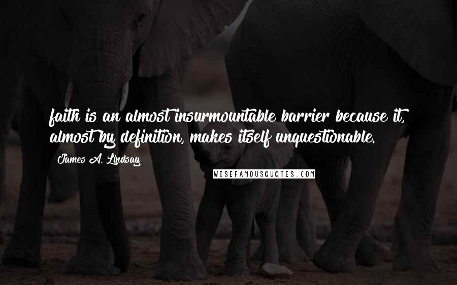 James A. Lindsay Quotes: faith is an almost insurmountable barrier because it, almost by definition, makes itself unquestionable.