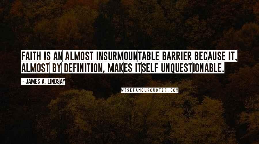 James A. Lindsay Quotes: faith is an almost insurmountable barrier because it, almost by definition, makes itself unquestionable.