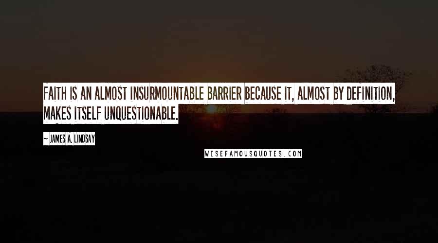 James A. Lindsay Quotes: faith is an almost insurmountable barrier because it, almost by definition, makes itself unquestionable.