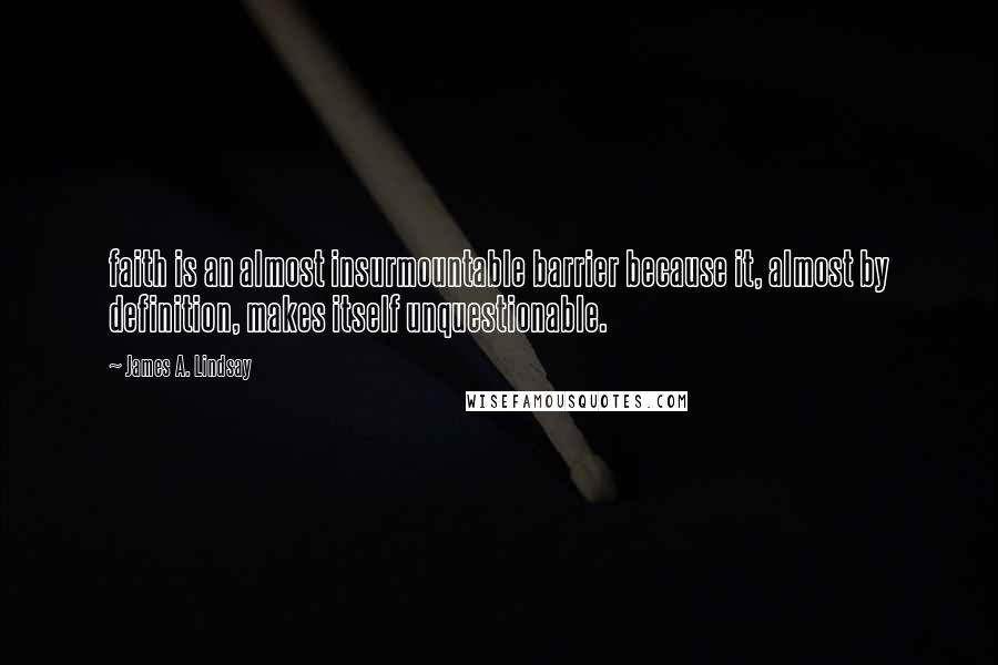 James A. Lindsay Quotes: faith is an almost insurmountable barrier because it, almost by definition, makes itself unquestionable.