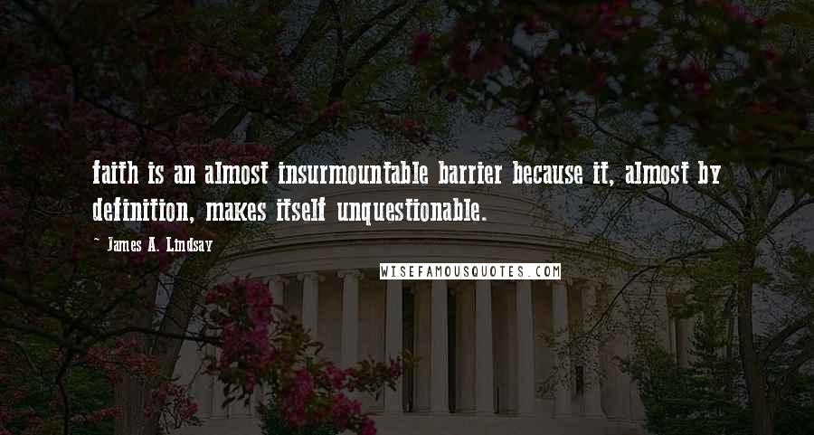 James A. Lindsay Quotes: faith is an almost insurmountable barrier because it, almost by definition, makes itself unquestionable.