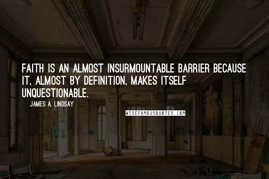 James A. Lindsay Quotes: faith is an almost insurmountable barrier because it, almost by definition, makes itself unquestionable.