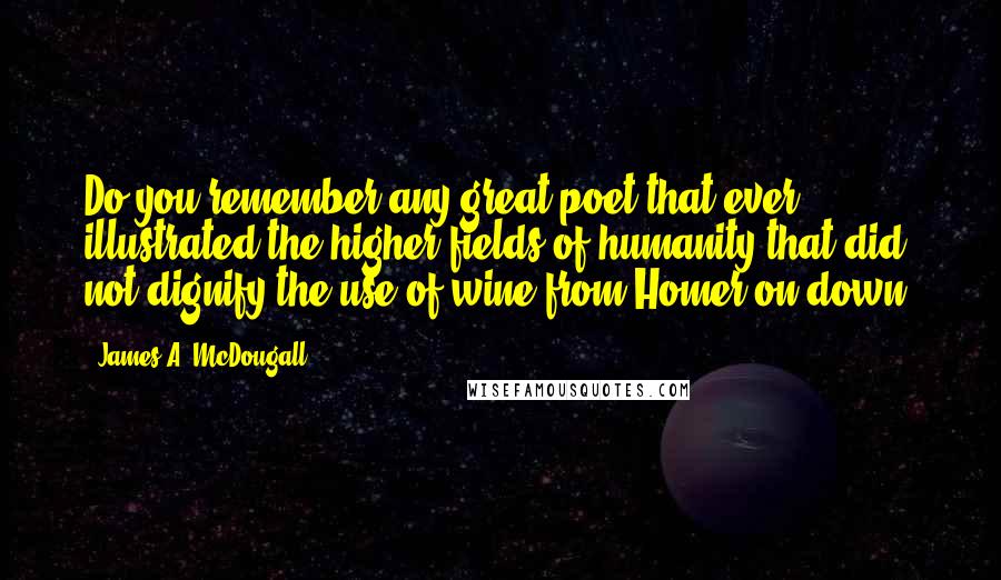 James A. McDougall Quotes: Do you remember any great poet that ever illustrated the higher fields of humanity that did not dignify the use of wine from Homer on down?