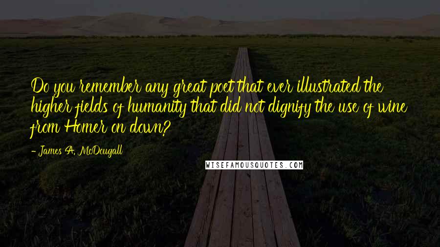 James A. McDougall Quotes: Do you remember any great poet that ever illustrated the higher fields of humanity that did not dignify the use of wine from Homer on down?