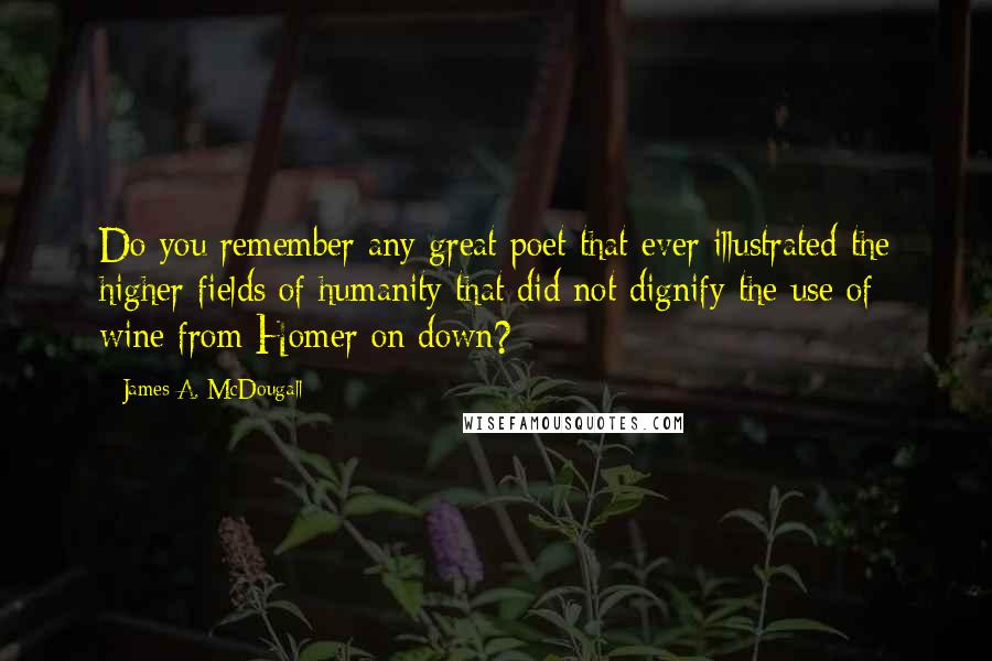 James A. McDougall Quotes: Do you remember any great poet that ever illustrated the higher fields of humanity that did not dignify the use of wine from Homer on down?