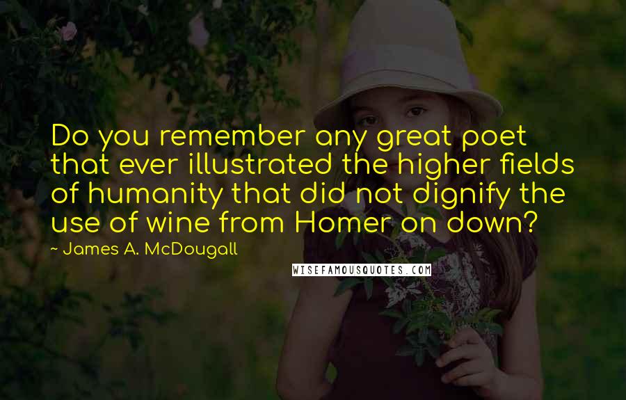 James A. McDougall Quotes: Do you remember any great poet that ever illustrated the higher fields of humanity that did not dignify the use of wine from Homer on down?