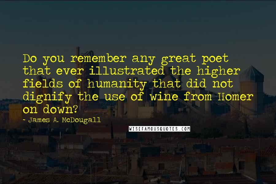 James A. McDougall Quotes: Do you remember any great poet that ever illustrated the higher fields of humanity that did not dignify the use of wine from Homer on down?