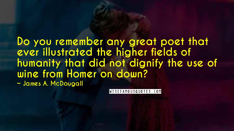 James A. McDougall Quotes: Do you remember any great poet that ever illustrated the higher fields of humanity that did not dignify the use of wine from Homer on down?