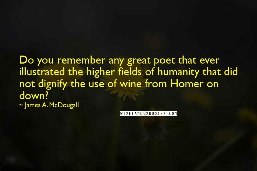 James A. McDougall Quotes: Do you remember any great poet that ever illustrated the higher fields of humanity that did not dignify the use of wine from Homer on down?