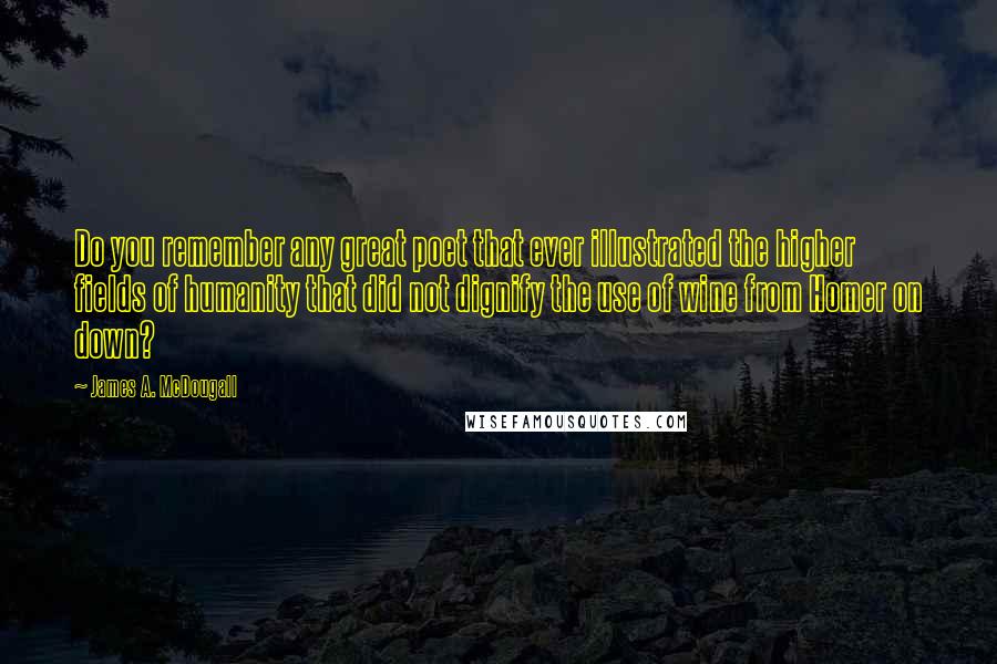 James A. McDougall Quotes: Do you remember any great poet that ever illustrated the higher fields of humanity that did not dignify the use of wine from Homer on down?