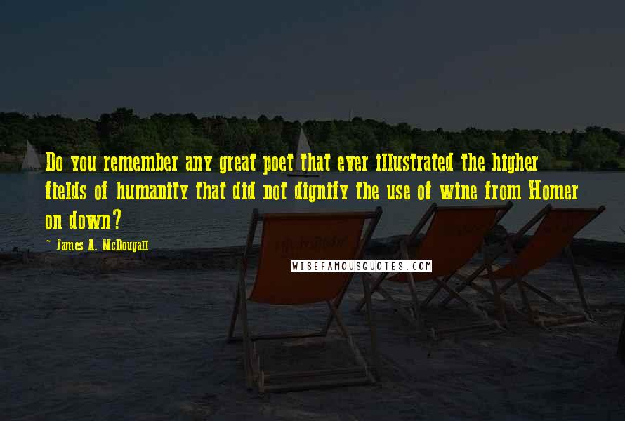 James A. McDougall Quotes: Do you remember any great poet that ever illustrated the higher fields of humanity that did not dignify the use of wine from Homer on down?