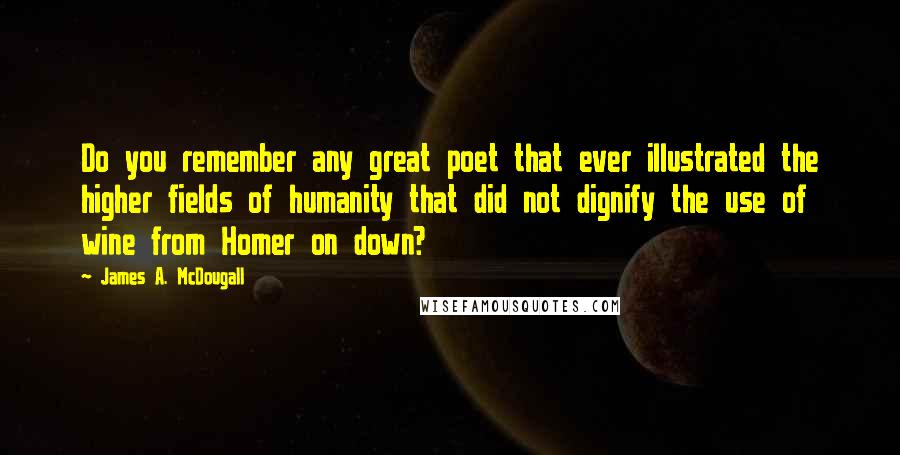 James A. McDougall Quotes: Do you remember any great poet that ever illustrated the higher fields of humanity that did not dignify the use of wine from Homer on down?