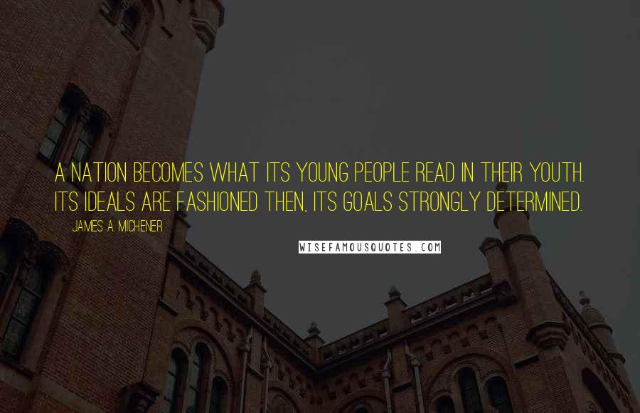 James A. Michener Quotes: A nation becomes what its young people read in their youth. Its ideals are fashioned then, its goals strongly determined.