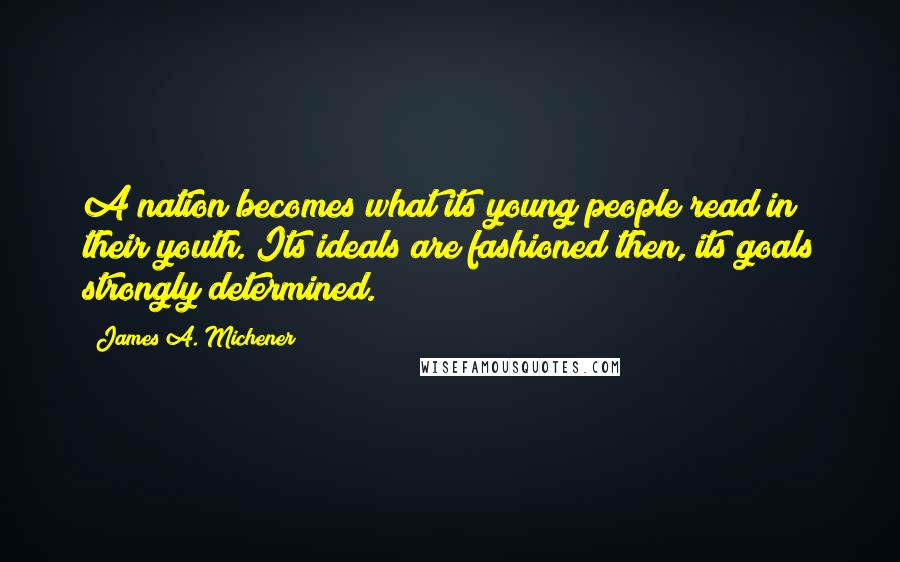 James A. Michener Quotes: A nation becomes what its young people read in their youth. Its ideals are fashioned then, its goals strongly determined.