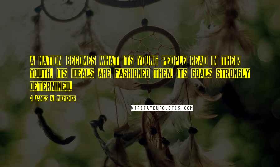 James A. Michener Quotes: A nation becomes what its young people read in their youth. Its ideals are fashioned then, its goals strongly determined.