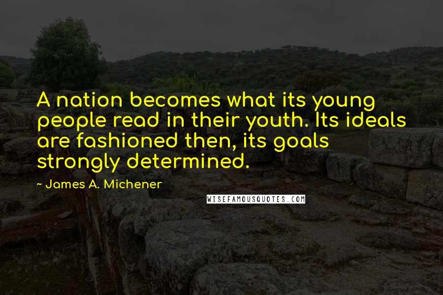 James A. Michener Quotes: A nation becomes what its young people read in their youth. Its ideals are fashioned then, its goals strongly determined.