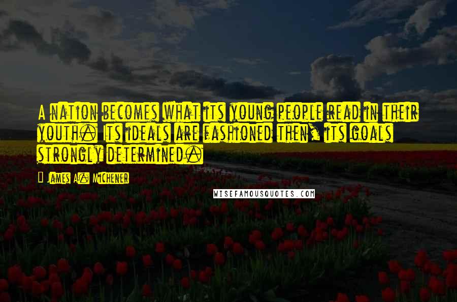 James A. Michener Quotes: A nation becomes what its young people read in their youth. Its ideals are fashioned then, its goals strongly determined.