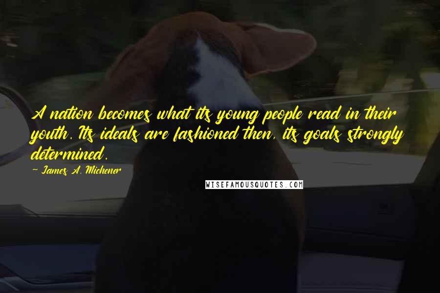 James A. Michener Quotes: A nation becomes what its young people read in their youth. Its ideals are fashioned then, its goals strongly determined.