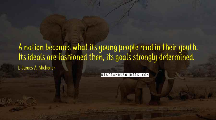 James A. Michener Quotes: A nation becomes what its young people read in their youth. Its ideals are fashioned then, its goals strongly determined.