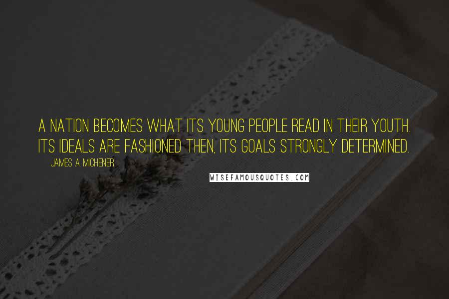 James A. Michener Quotes: A nation becomes what its young people read in their youth. Its ideals are fashioned then, its goals strongly determined.