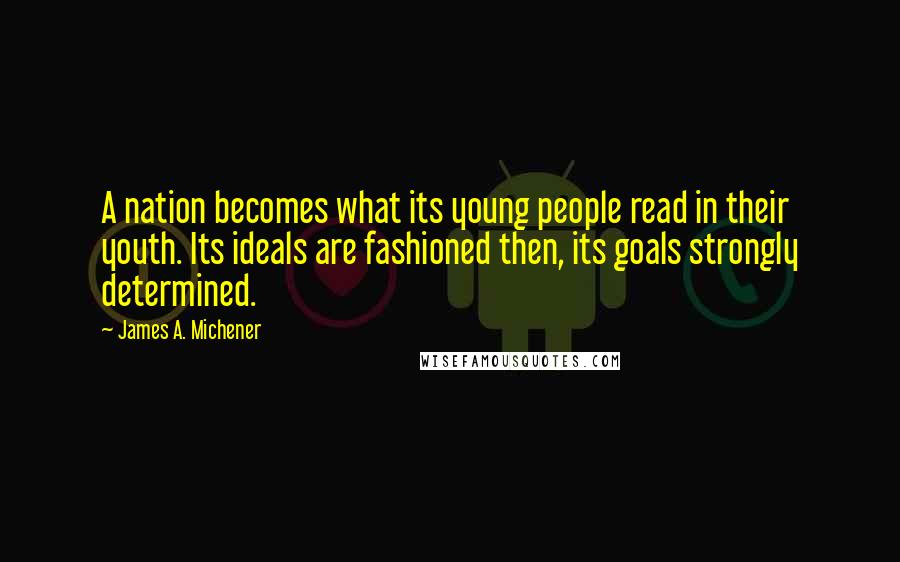 James A. Michener Quotes: A nation becomes what its young people read in their youth. Its ideals are fashioned then, its goals strongly determined.