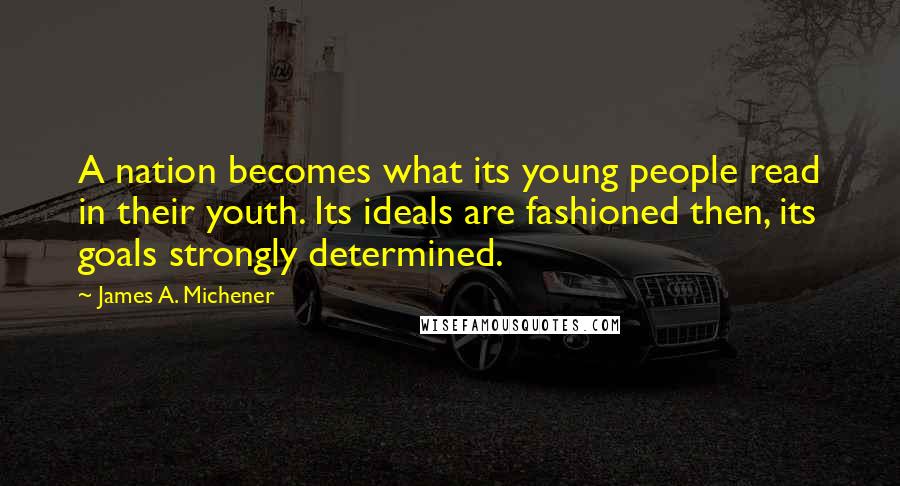 James A. Michener Quotes: A nation becomes what its young people read in their youth. Its ideals are fashioned then, its goals strongly determined.