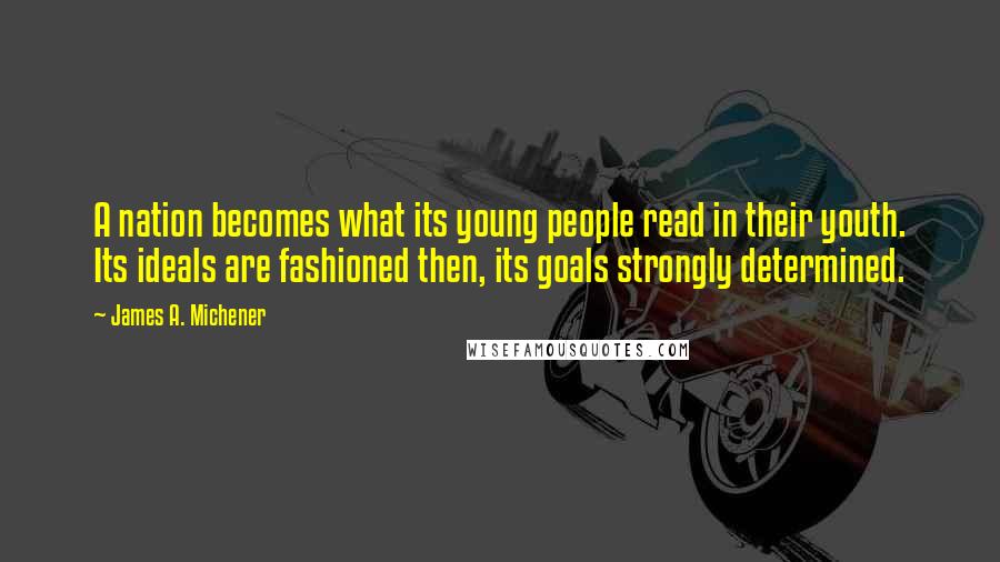 James A. Michener Quotes: A nation becomes what its young people read in their youth. Its ideals are fashioned then, its goals strongly determined.