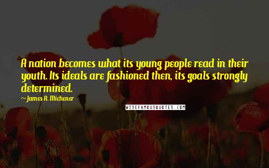 James A. Michener Quotes: A nation becomes what its young people read in their youth. Its ideals are fashioned then, its goals strongly determined.