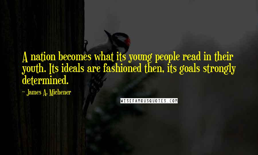 James A. Michener Quotes: A nation becomes what its young people read in their youth. Its ideals are fashioned then, its goals strongly determined.